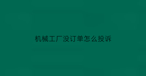 “机械工厂没订单怎么投诉(机械厂订单从哪接的)