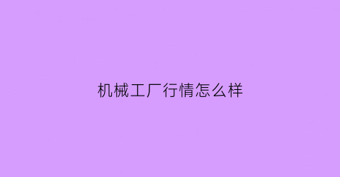 “机械工厂行情怎么样(2020年机械厂效益怎么样)