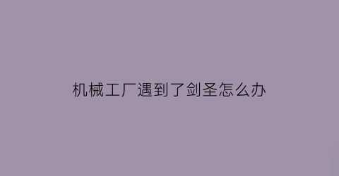 “机械工厂遇到了剑圣怎么办(在机械厂上班对身体有什么危害)