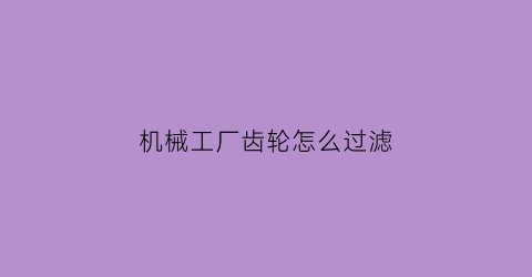 机械工厂齿轮怎么过滤