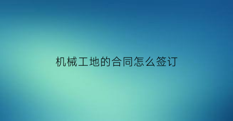 “机械工地的合同怎么签订(机械承包工地合同范本)