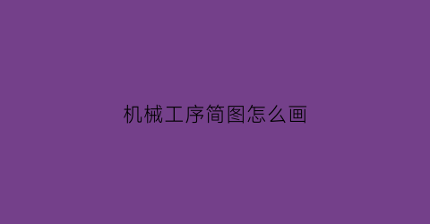 “机械工序简图怎么画(机械工序简图怎么画好看)