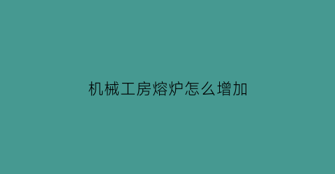 “机械工房熔炉怎么增加(机械工房熔炉怎么增加温度)