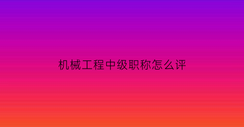 机械工程中级职称怎么评