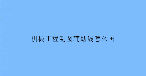 机械工程制图辅助线怎么画(机械制图辅助线画法)