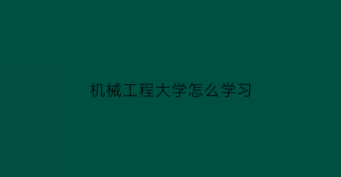 机械工程大学怎么学习(机械工程学院学什么)