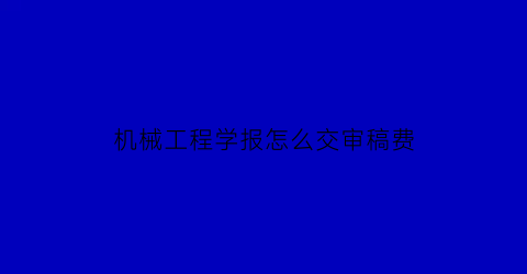 机械工程学报怎么交审稿费