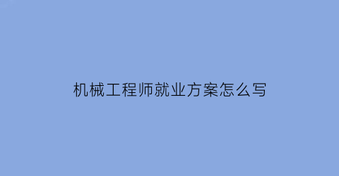 机械工程师就业方案怎么写(机械工程师就业形势)