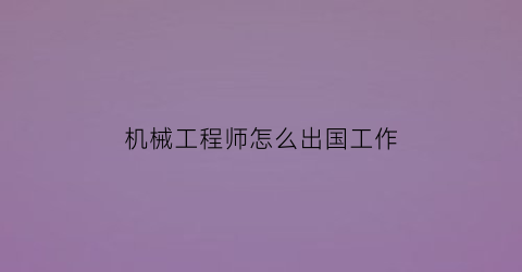 机械工程师怎么出国工作(机械工程师收入如何)