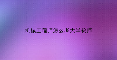 机械工程师怎么考大学教师