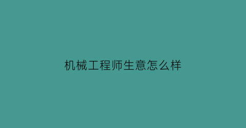 机械工程师生意怎么样(机械工程师做什么行业好)