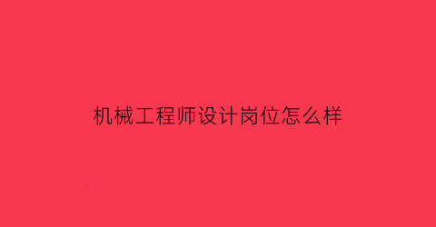 “机械工程师设计岗位怎么样(机械设计工程师工资高吗)