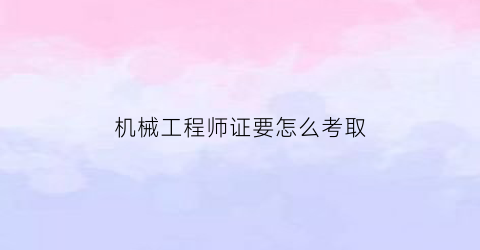 “机械工程师证要怎么考取(机械工程师证书怎么报考)