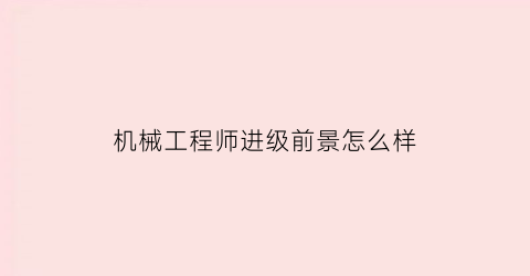 “机械工程师进级前景怎么样(机械工程师等级及晋升)