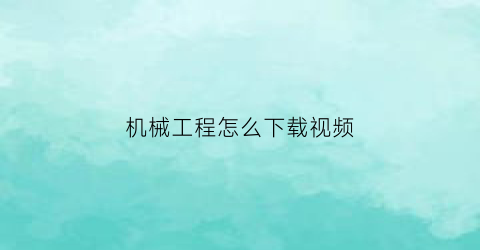 “机械工程怎么下载视频(机械工程视频大全)