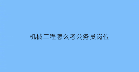 “机械工程怎么考公务员岗位(机械工科报考公务员的职位)