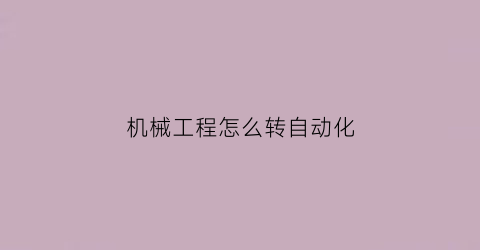 “机械工程怎么转自动化(机械工程怎么转自动化技术)