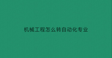 “机械工程怎么转自动化专业(机械工程转专业难吗)