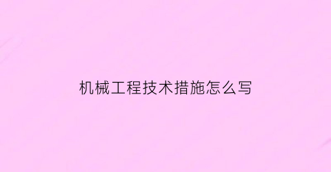 “机械工程技术措施怎么写(机械工程相关技术)