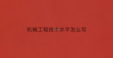 “机械工程技术水平怎么写(机械工程专业知识和技能)