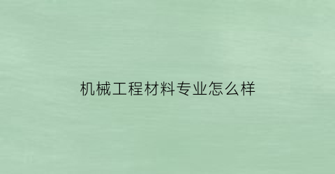 “机械工程材料专业怎么样(机械工程材料专业怎么样知乎)