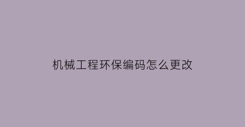 “机械工程环保编码怎么更改(机械环保号码和机械环保代码)