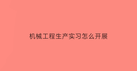 机械工程生产实习怎么开展(机械生产实习报告)