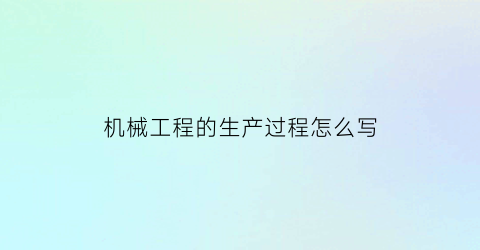 “机械工程的生产过程怎么写(机械工程的生产过程怎么写简历)