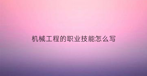 “机械工程的职业技能怎么写(机械专业职业能力)