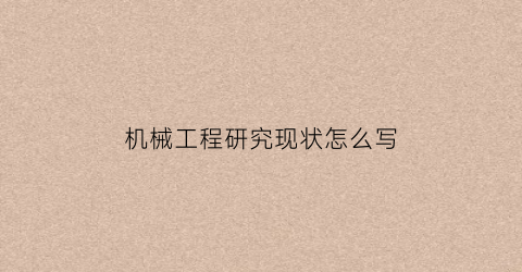 “机械工程研究现状怎么写(机械工程的国内外研究现状)