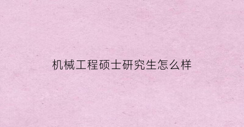 “机械工程硕士研究生怎么样(机械工程研究生有出路吗)