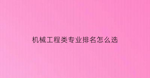 “机械工程类专业排名怎么选(机械工程学专业排名)