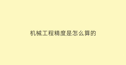 机械工程精度是怎么算的(机械工程精度是怎么算的呢)