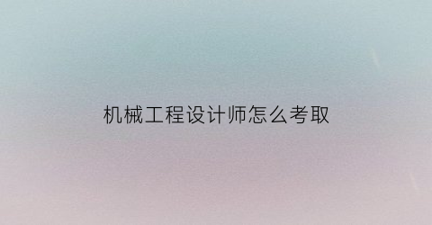 机械工程设计师怎么考取