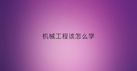 “机械工程该怎么学(机械工程要学什么课程)