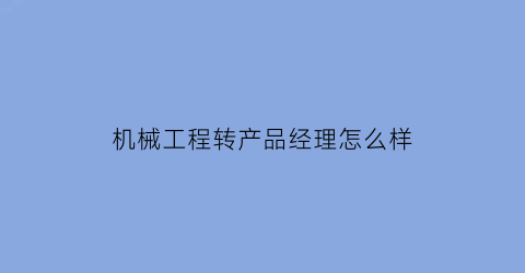 “机械工程转产品经理怎么样(机械转行产品经理)