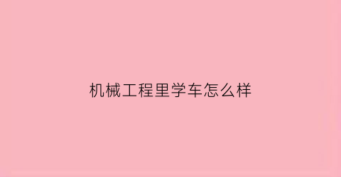 “机械工程里学车怎么样(学机械工程能干什么的)