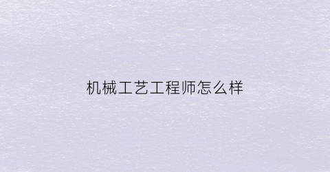 机械工艺工程师怎么样