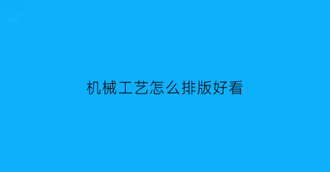 机械工艺怎么排版好看(机械工艺简明手册)