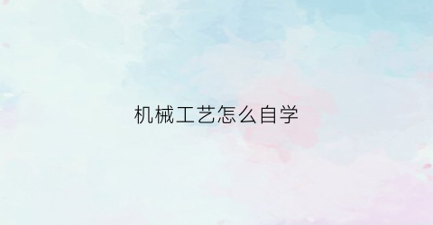 机械工艺怎么自学