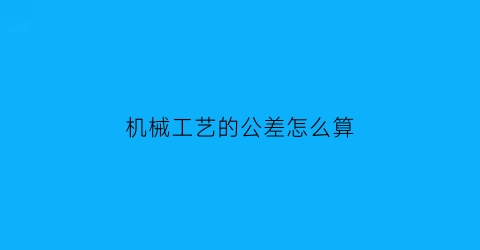 “机械工艺的公差怎么算(机械工艺的公差怎么算)