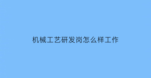 机械工艺研发岗怎么样工作