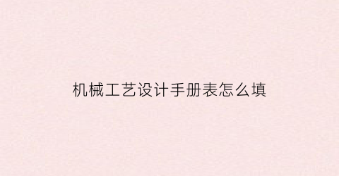 “机械工艺设计手册表怎么填(机械制造工艺设计简明手册电子版)