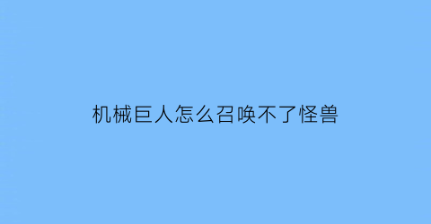 机械巨人怎么召唤不了怪兽(古代的机械巨人怎么召唤)