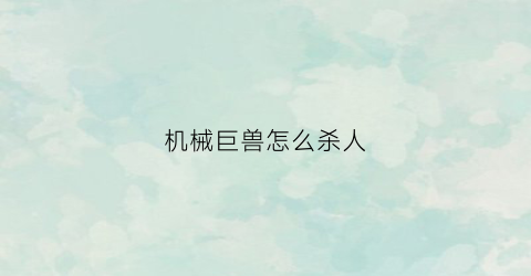 “机械巨兽怎么杀人(机械巨兽怎么画)