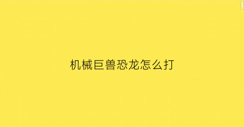 机械巨兽恐龙怎么打(恐龙机械兽长什么样)