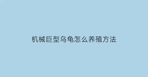 机械巨型乌龟怎么养殖方法(机械巨型乌龟怎么养殖方法图解)