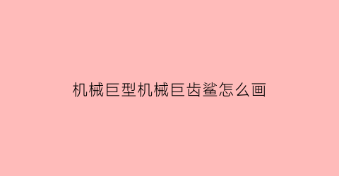 “机械巨型机械巨齿鲨怎么画(机械巨齿鲨怎么画最霸气)