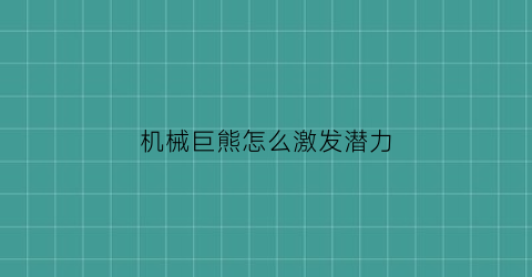 “机械巨熊怎么激发潜力(机械熊技能怎么释放不出来)