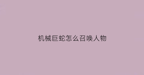 “机械巨蛇怎么召唤人物(机械巨兽)